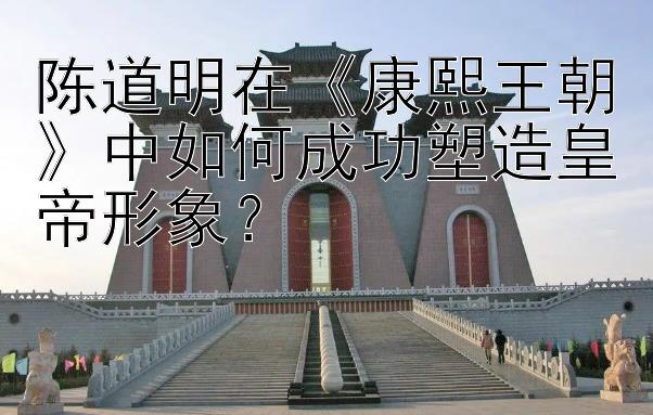 陈道明在《康熙王朝》中如何成功塑造皇帝形象？