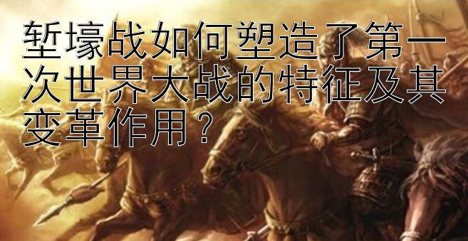 堑壕战如何塑造了第一次世界大战的特征及其变革作用？