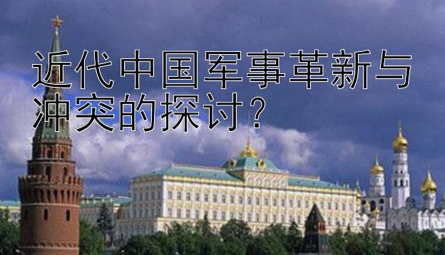 近代中国军事革新与冲突的探讨？