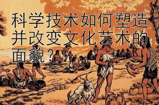 科学技术如何塑造并改变文化艺术的面貌？