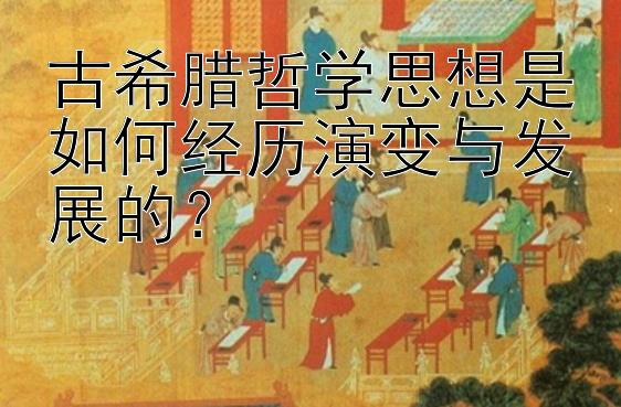 古希腊哲学思想是如何经历演变与发展的？