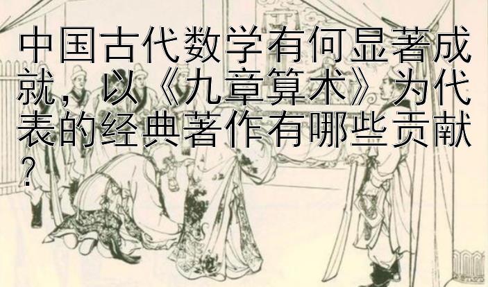 中国古代数学有何显著成就，以《九章算术》为代表的经典著作有哪些贡献？