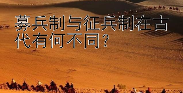 募兵制与征兵制在古代有何不同？