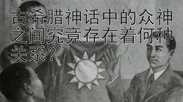 古希腊神话中的众神之间究竟存在着何种关系？