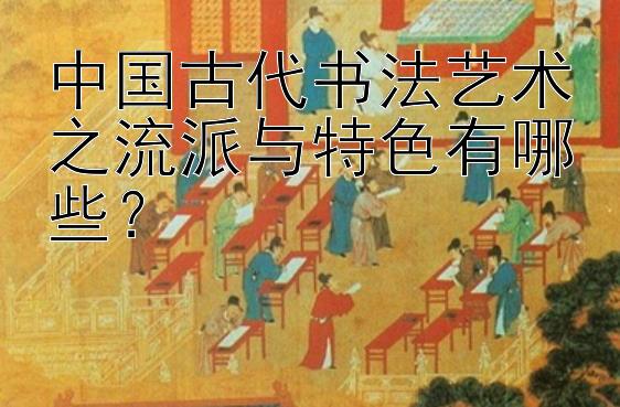 中国古代书法艺术之流派与特色有哪些？