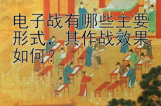 电子战有哪些主要形式，其作战效果如何？