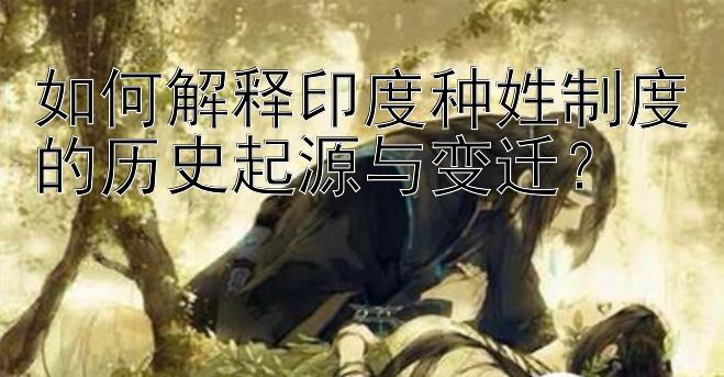 如何解释印度种姓制度的历史起源与变迁？