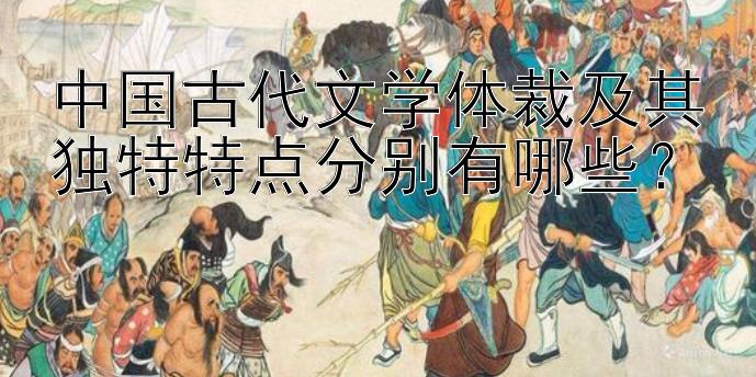 中国古代文学体裁及其独特特点分别有哪些？