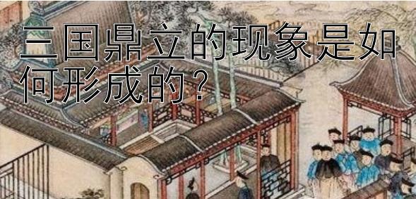 三国鼎立的现象是如何形成的？