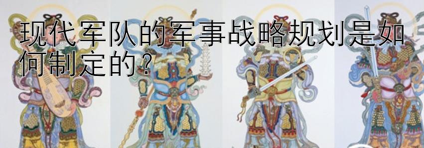 现代军队的军事战略规划是如何制定的？