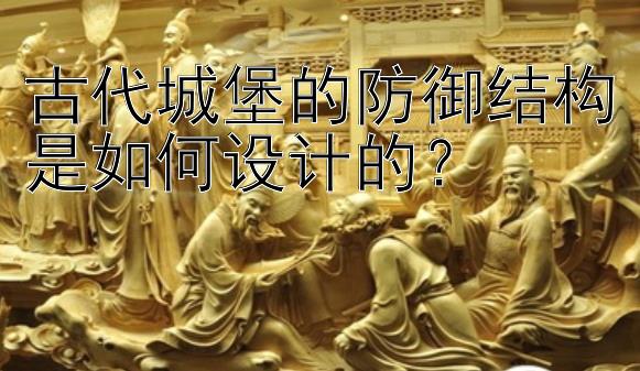 古代城堡的防御结构是如何设计的？