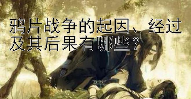 鸦片战争的起因、经过及其后果有哪些？