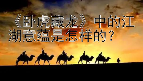 《卧虎藏龙》中的江湖意蕴是怎样的？