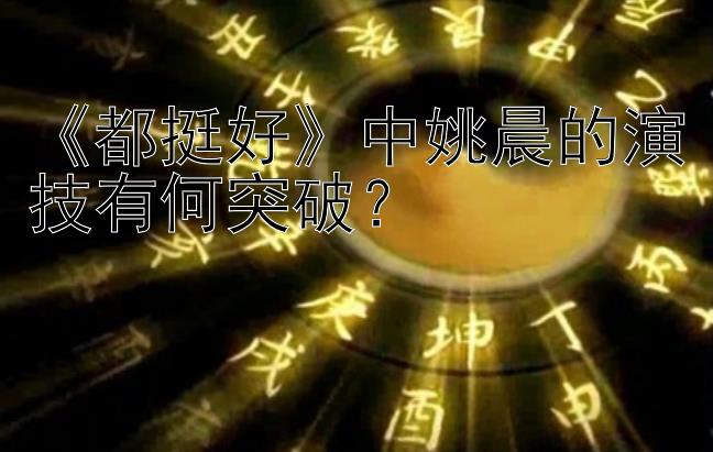 《都挺好》中姚晨的演技有何突破？