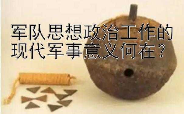 军队思想政治工作的现代军事意义何在？