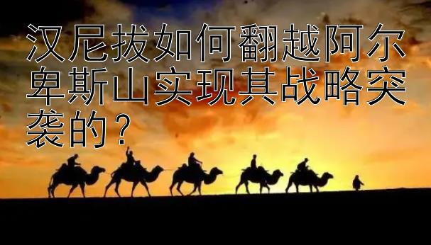 汉尼拔如何翻越阿尔卑斯山实现其战略突袭的？