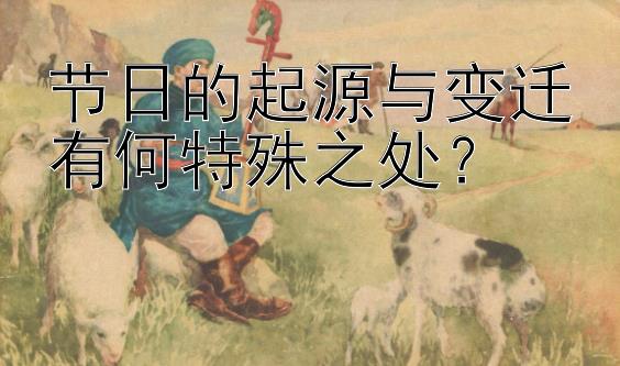 节日的起源与变迁有何特殊之处？