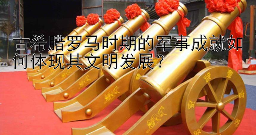 古希腊罗马时期的军事成就如何体现其文明发展？