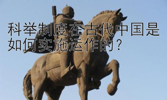 科举制度在古代中国是如何实施运作的？