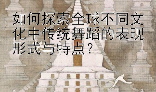 如何探索全球不同文化中传统舞蹈的表现形式与特点？