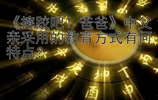 《摔跤吧！爸爸》中父亲采用的教育方式有何特点？