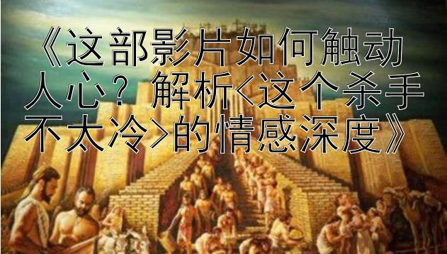 《这部影片如何触动人心？解析<这个杀手不太冷>的情感深度》