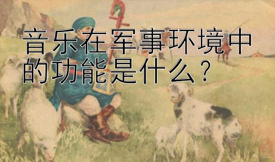 音乐在军事环境中的功能是什么？