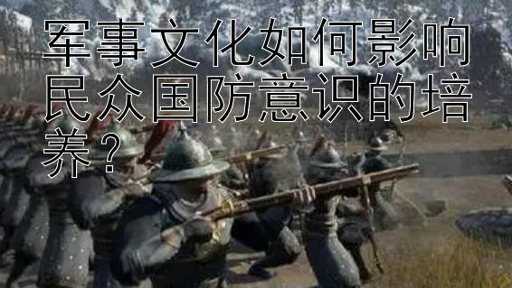 军事文化如何影响民众国防意识的培养？