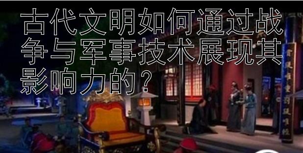 古代文明如何通过战争与军事技术展现其影响力的？