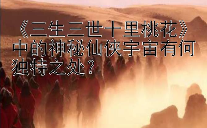 《三生三世十里桃花》中的神秘仙侠宇宙有何独特之处？