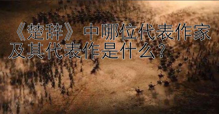 《楚辞》中哪位代表作家及其代表作是什么？