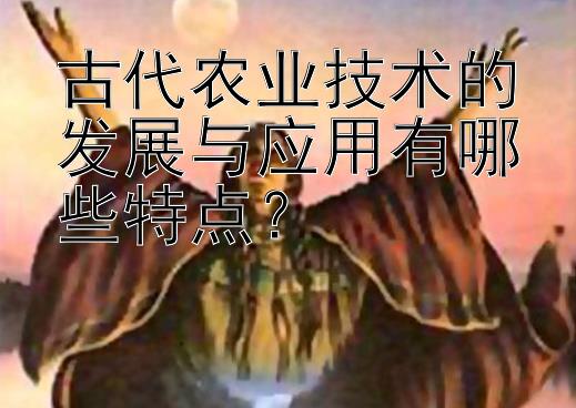 古代农业技术的发展与应用有哪些特点？