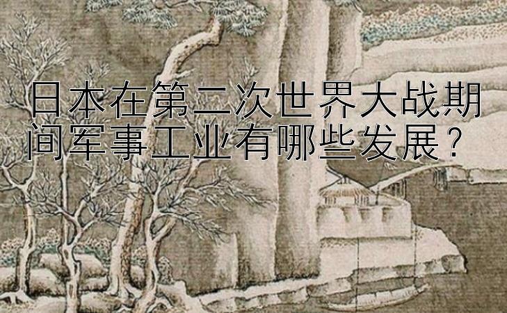 日本在第二次世界大战期间军事工业有哪些发展？