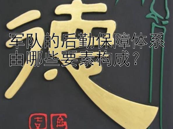 军队的后勤保障体系由哪些要素构成？