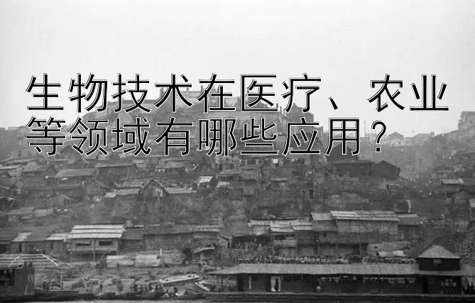 生物技术在医疗、农业等领域有哪些应用？