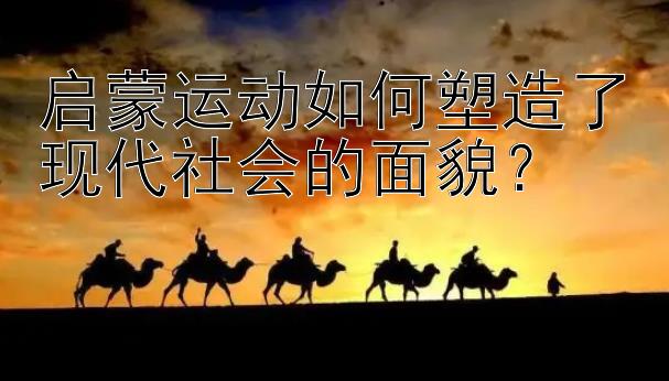 启蒙运动如何塑造了现代社会的面貌？