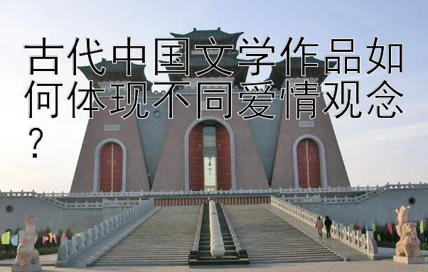 古代中国文学作品如何体现不同爱情观念？