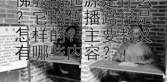 佛教的起源是什么？它的传播路径是怎样的？主要教义有哪些内容？