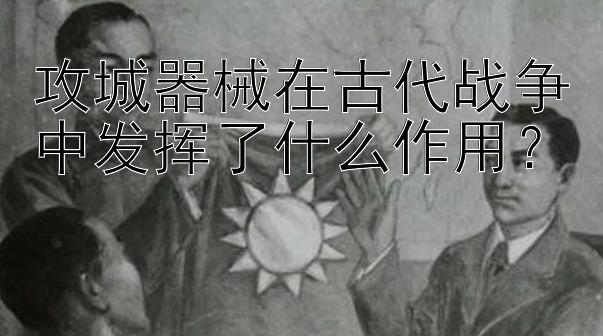 攻城器械在古代战争中发挥了什么作用？