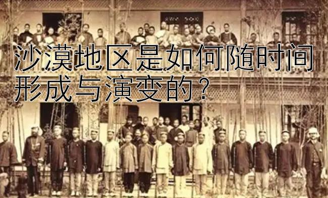 沙漠地区是如何随时间形成与演变的？