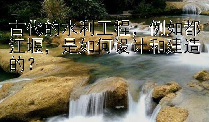 古代的水利工程，例如都江堰，是如何设计和建造的？