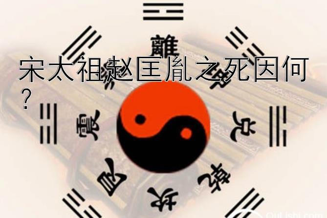 宋太祖赵匡胤之死因何？