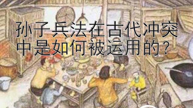 孙子兵法在古代冲突中是如何被运用的？