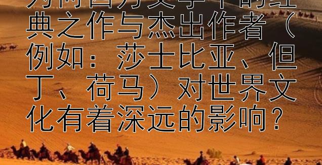 为何西方文学中的经典之作与杰出作者（例如：莎士比亚、但丁、荷马）对世界文化有着深远的影响？