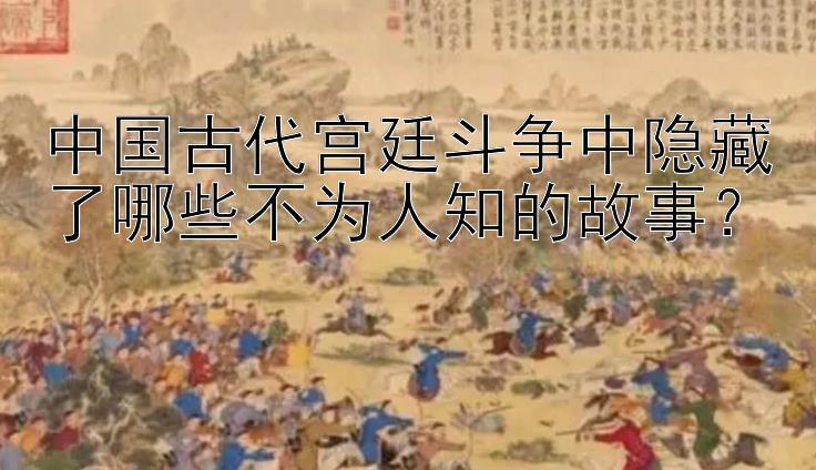 中国古代宫廷斗争中隐藏了哪些不为人知的故事？