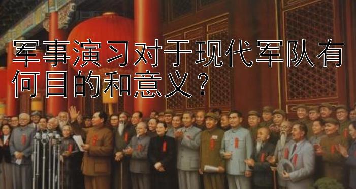 军事演习对于现代军队有何目的和意义？