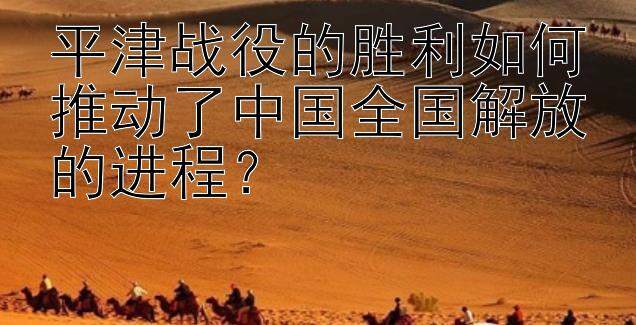 平津战役的胜利如何推动了中国全国解放的进程？