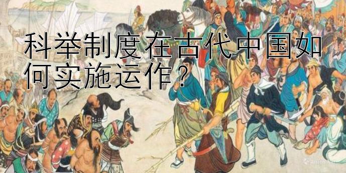 科举制度在古代中国如何实施运作？