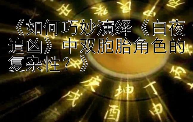 《如何巧妙演绎《白夜追凶》中双胞胎角色的复杂性？》