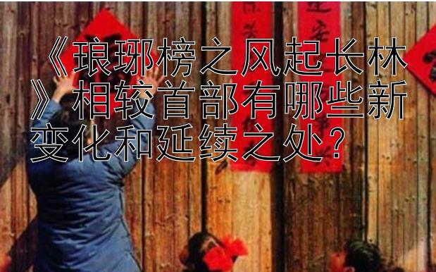 《琅琊榜之风起长林》相较首部有哪些新变化和延续之处？